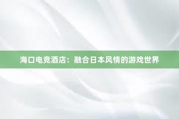 海口电竞酒店：融合日本风情的游戏世界