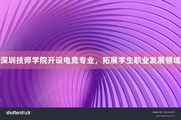 深圳技师学院开设电竞专业，拓展学生职业发展领域