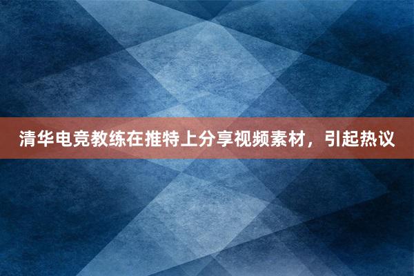 清华电竞教练在推特上分享视频素材，引起热议