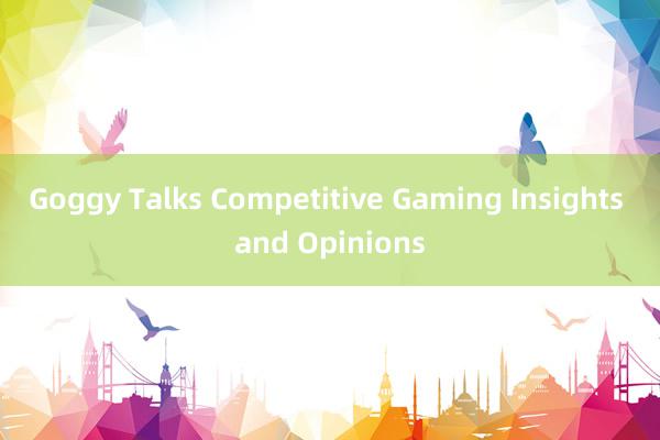 Goggy Talks Competitive Gaming Insights and Opinions