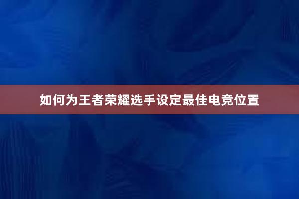 如何为王者荣耀选手设定最佳电竞位置