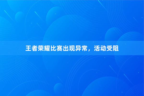 王者荣耀比赛出现异常，活动受阻