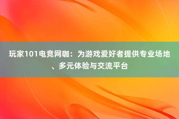 玩家101电竞网咖：为游戏爱好者提供专业场地、多元体验与交流平台