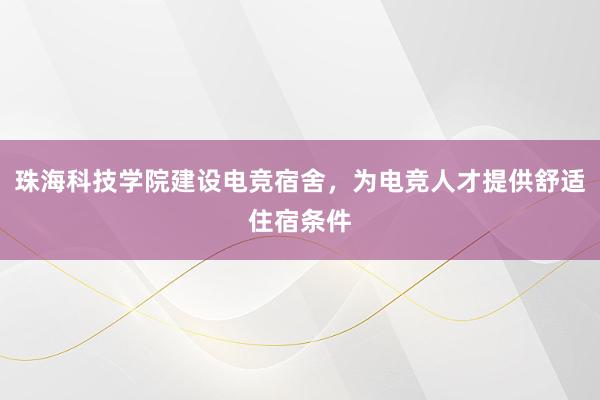 珠海科技学院建设电竞宿舍，为电竞人才提供舒适住宿条件