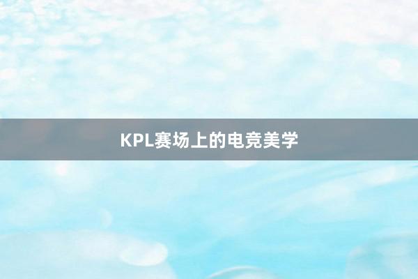 KPL赛场上的电竞美学