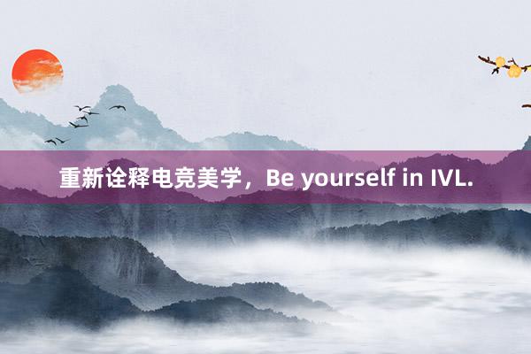 重新诠释电竞美学，Be yourself in IVL.