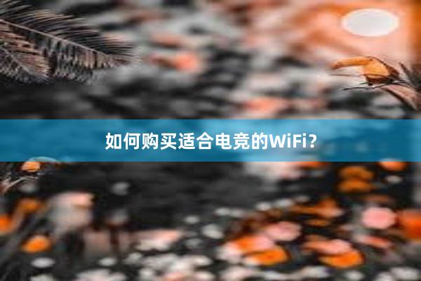 如何购买适合电竞的WiFi？