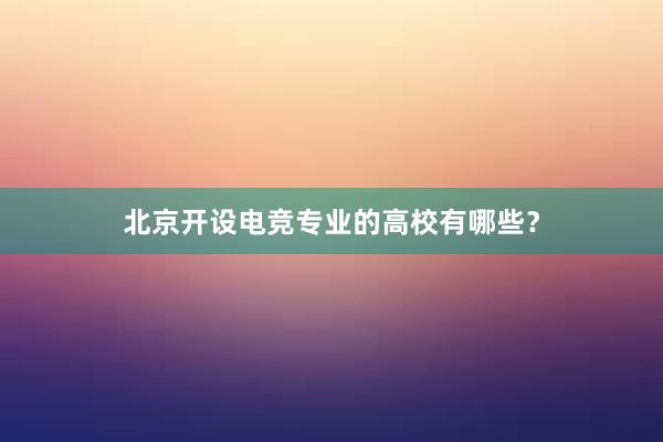 北京开设电竞专业的高校有哪些？