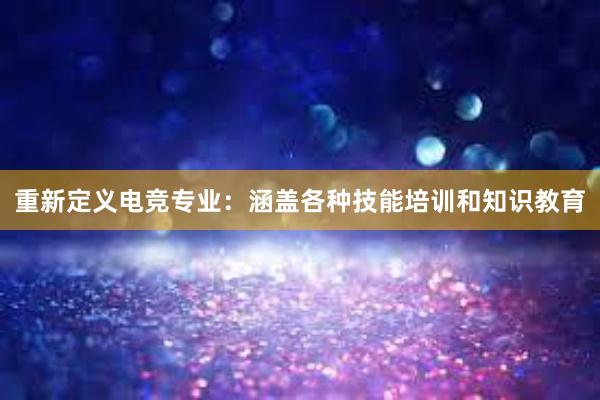 重新定义电竞专业：涵盖各种技能培训和知识教育