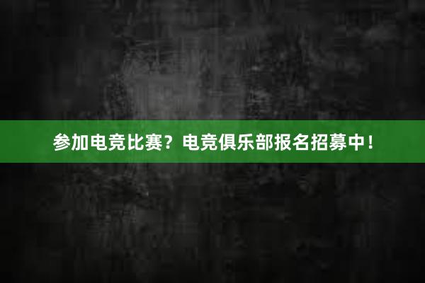 参加电竞比赛？电竞俱乐部报名招募中！