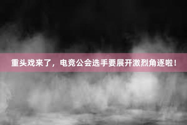 重头戏来了，电竞公会选手要展开激烈角逐啦！