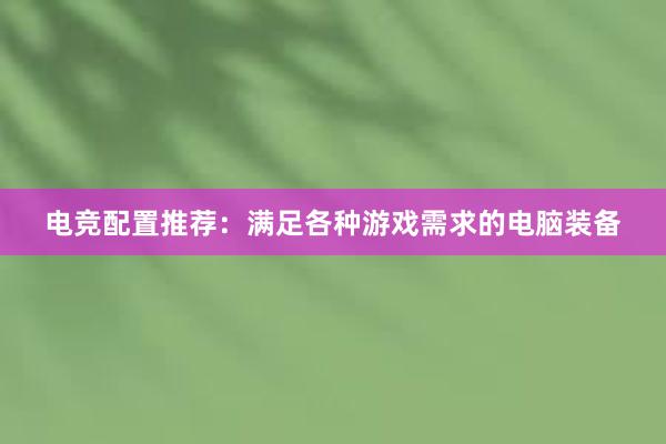 电竞配置推荐：满足各种游戏需求的电脑装备