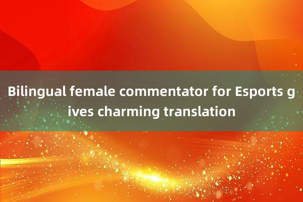 Bilingual female commentator for Esports gives charming translation