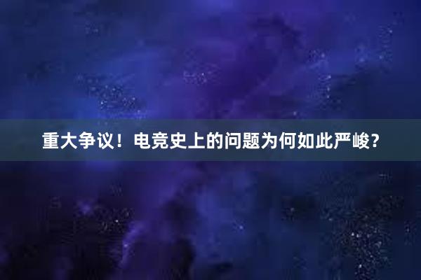 重大争议！电竞史上的问题为何如此严峻？