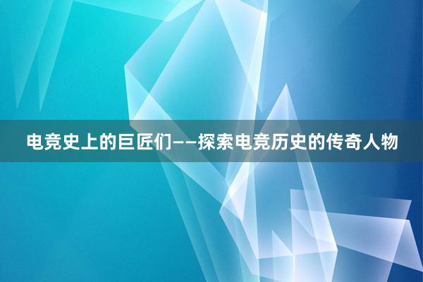 电竞史上的巨匠们——探索电竞历史的传奇人物