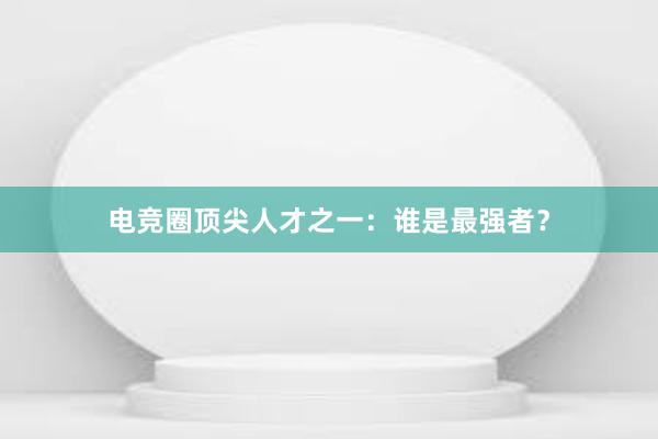 电竞圈顶尖人才之一：谁是最强者？