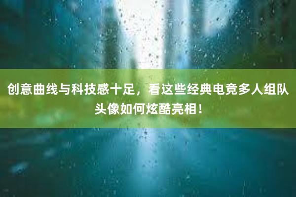 创意曲线与科技感十足，看这些经典电竞多人组队头像如何炫酷亮相！