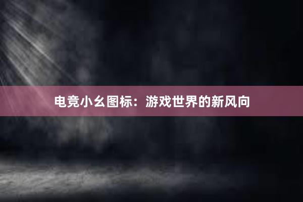 电竞小幺图标：游戏世界的新风向