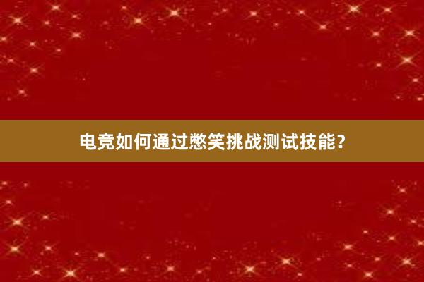 电竞如何通过憋笑挑战测试技能？