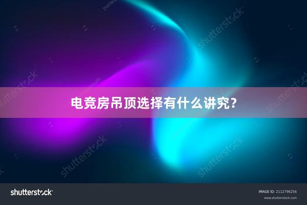 电竞房吊顶选择有什么讲究？