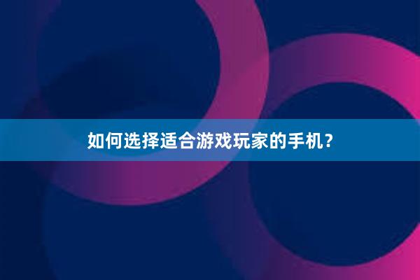 如何选择适合游戏玩家的手机？