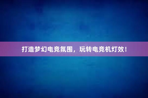 打造梦幻电竞氛围，玩转电竞机灯效！