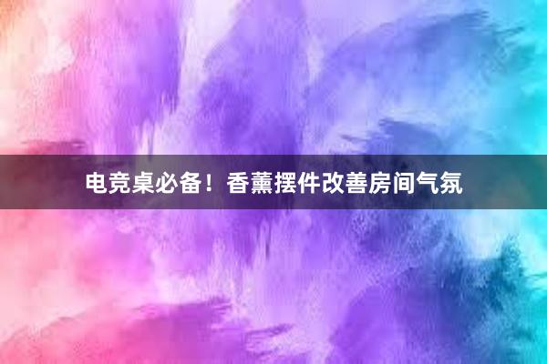 电竞桌必备！香薰摆件改善房间气氛