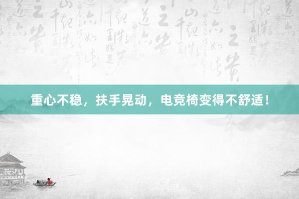 重心不稳，扶手晃动，电竞椅变得不舒适！