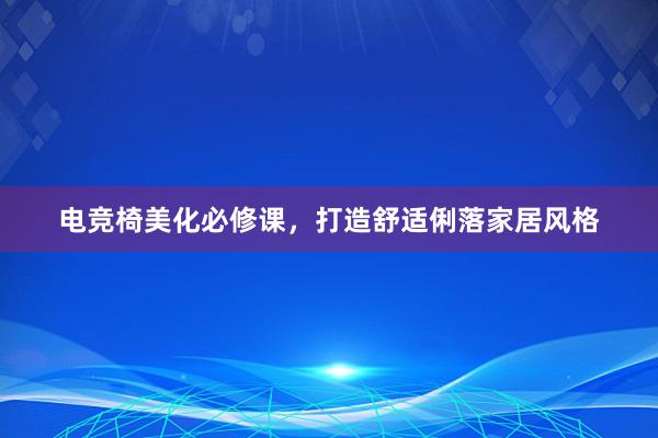 电竞椅美化必修课，打造舒适俐落家居风格