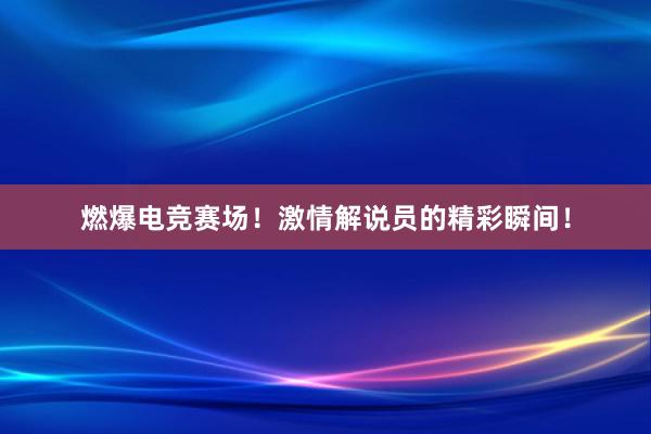 燃爆电竞赛场！激情解说员的精彩瞬间！