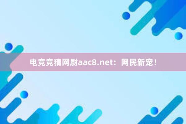 电竞竞猜网尉aac8.net：网民新宠！