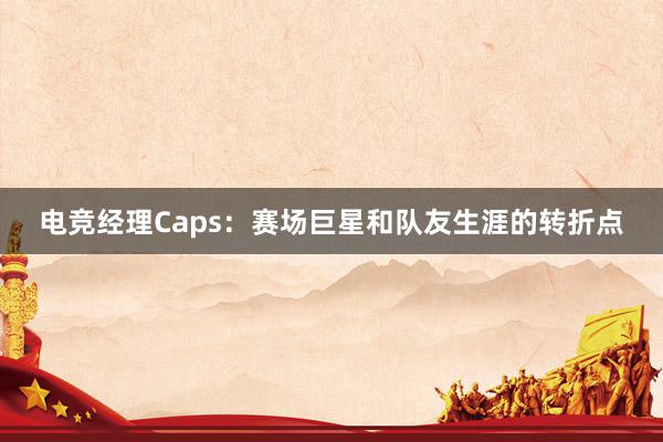 电竞经理Caps：赛场巨星和队友生涯的转折点