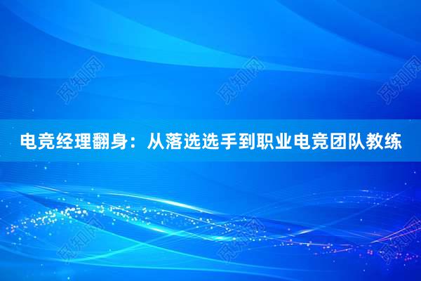 电竞经理翻身：从落选选手到职业电竞团队教练