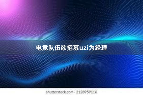 电竞队伍欲招募uzi为经理