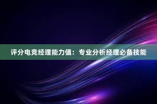 评分电竞经理能力值：专业分析经理必备技能