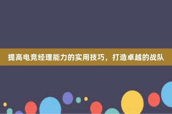 提高电竞经理能力的实用技巧，打造卓越的战队