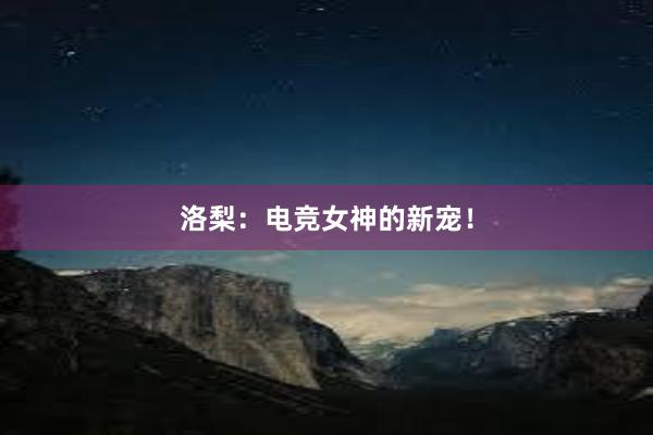 洛梨：电竞女神的新宠！