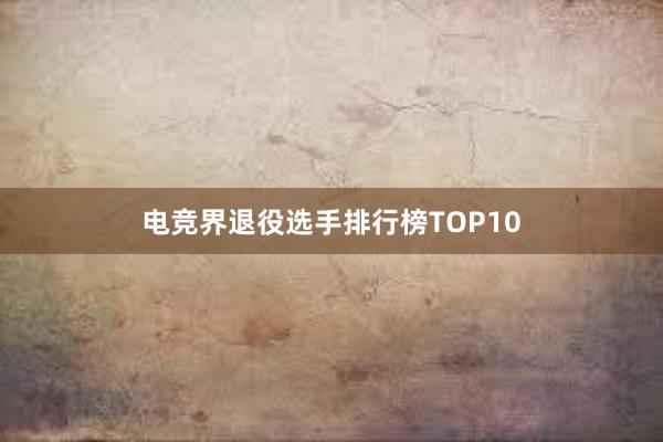 电竞界退役选手排行榜TOP10