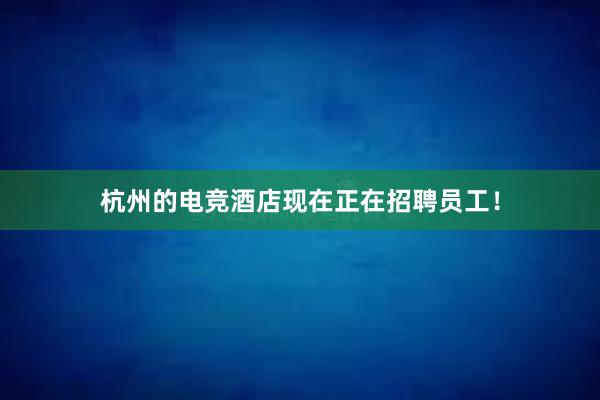 杭州的电竞酒店现在正在招聘员工！