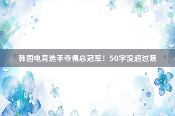 韩国电竞选手夺得总冠军！50字没超过哦