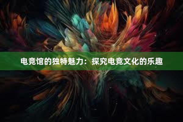 电竞馆的独特魅力：探究电竞文化的乐趣