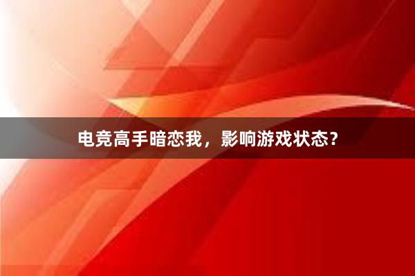 电竞高手暗恋我，影响游戏状态？