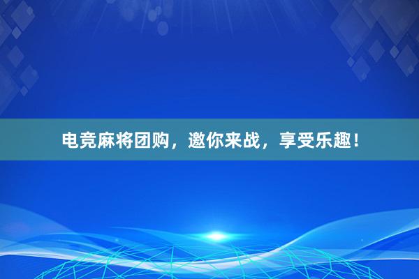 电竞麻将团购，邀你来战，享受乐趣！