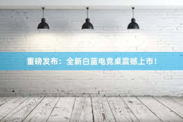 重磅发布：全新白蓝电竞桌震撼上市！