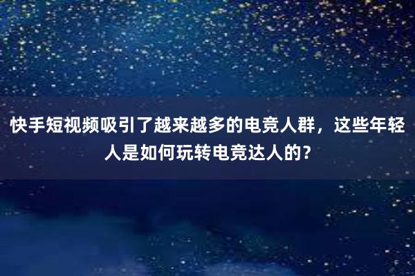 快手短视频吸引了越来越多的电竞人群，这些年轻人是如何玩转电竞达人的？