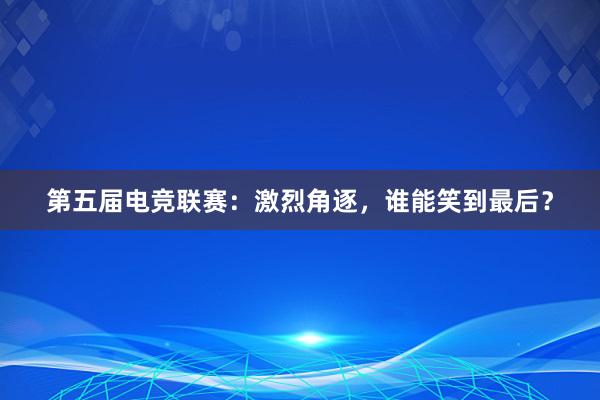 第五届电竞联赛：激烈角逐，谁能笑到最后？