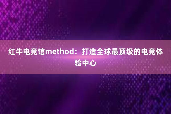 红牛电竞馆method：打造全球最顶级的电竞体验中心