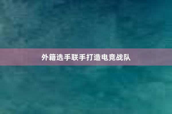 外籍选手联手打造电竞战队