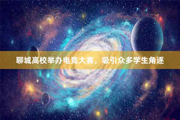 聊城高校举办电竞大赛，吸引众多学生角逐