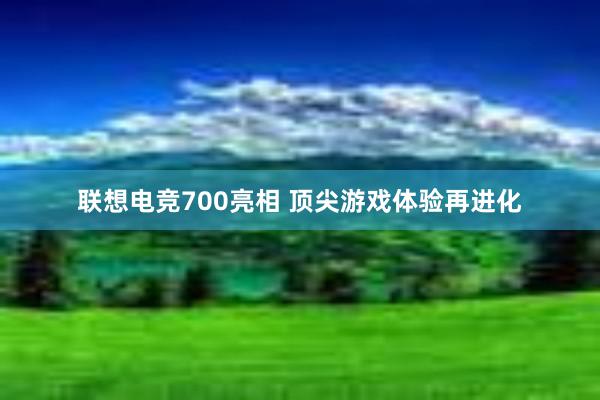 联想电竞700亮相 顶尖游戏体验再进化